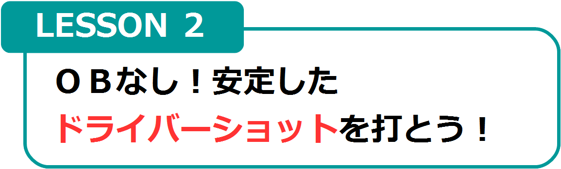 LESSON2　ＯＢなし！安定したドライバーショットを打とう！