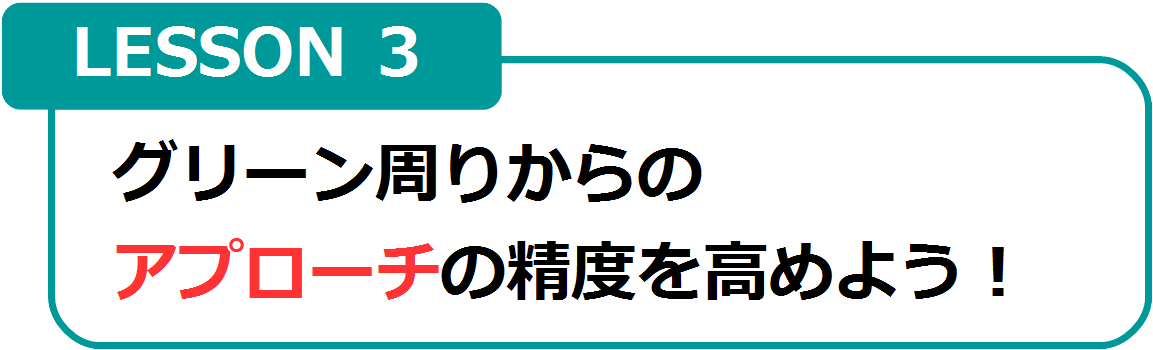 LESSON3　グリーン周りからのアプローチの精度を高めよう！