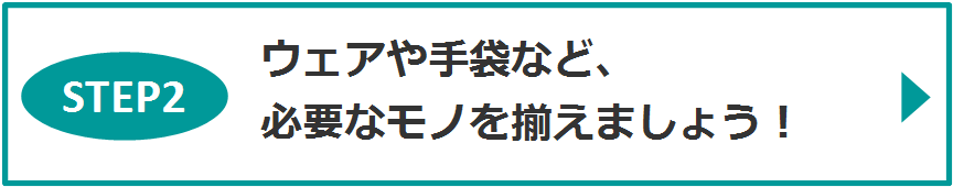 STEP2　ウェアや手袋など、必要なモノを揃えましょう！