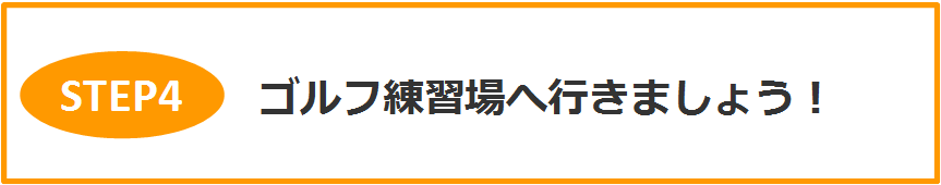 STEP4 ゴルフ練習場へ行きましょう!