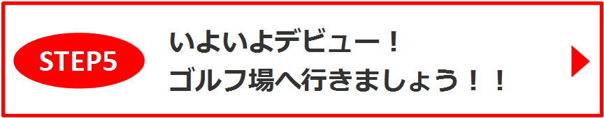 STEP5　いよいよデビュー！ゴルフ場へ行きましょう！！