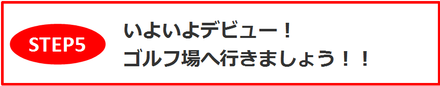 STEP5　いよいよデビュー！ゴルフ場へ行きましょう！！